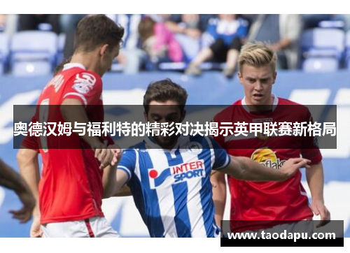 奥德汉姆与福利特的精彩对决揭示英甲联赛新格局