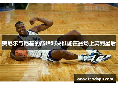 奥尼尔与尼基的巅峰对决谁能在赛场上笑到最后