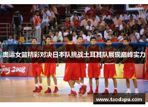 奥运女篮精彩对决日本队挑战土耳其队展现巅峰实力