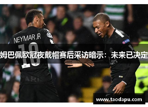 姆巴佩欧冠夜戴帽赛后采访暗示：未来已决定