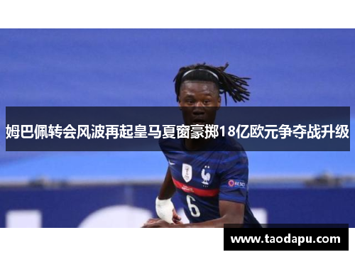 姆巴佩转会风波再起皇马夏窗豪掷18亿欧元争夺战升级