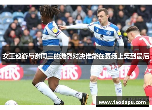 女王巡游与谢周三的激烈对决谁能在赛场上笑到最后
