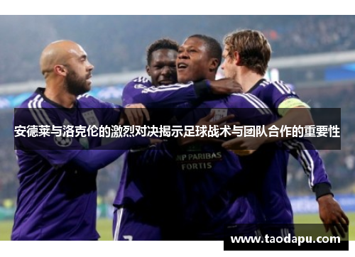 安德莱与洛克伦的激烈对决揭示足球战术与团队合作的重要性