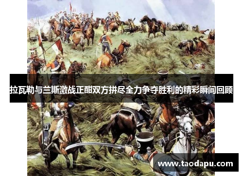 拉瓦勒与兰斯激战正酣双方拼尽全力争夺胜利的精彩瞬间回顾