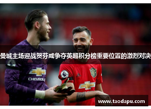 曼城主场迎战贺芬咸争夺英超积分榜重要位置的激烈对决