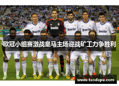 欧冠小组赛激战皇马主场迎战矿工力争胜利