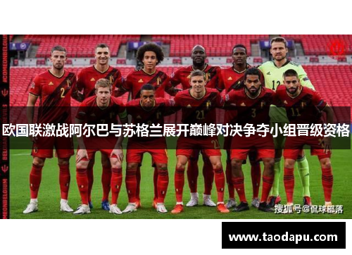 欧国联激战阿尔巴与苏格兰展开巅峰对决争夺小组晋级资格