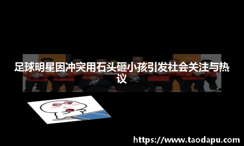 足球明星因冲突用石头砸小孩引发社会关注与热议